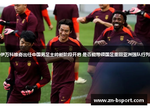 伊万科维奇出任中国男足主帅新阶段开启 是否能带领国足重回亚洲强队行列 伊万科维奇出任中国男足主帅新阶段开启 是否能带领国足重回亚洲强队行列