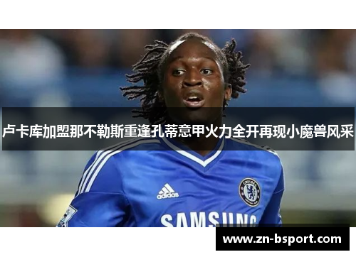 卢卡库加盟那不勒斯重逢孔蒂意甲火力全开再现小魔兽风采