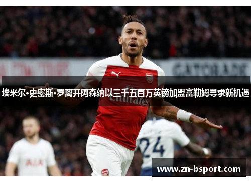 埃米尔·史密斯·罗离开阿森纳以三千五百万英镑加盟富勒姆寻求新机遇