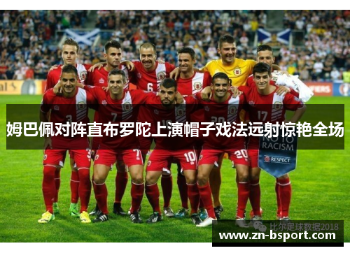 姆巴佩对阵直布罗陀上演帽子戏法远射惊艳全场 姆巴佩对阵直布罗陀上演帽子戏法远射惊艳全场