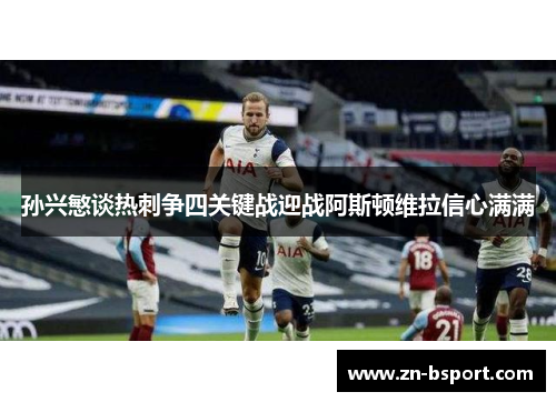 孙兴慜谈热刺争四关键战迎战阿斯顿维拉信心满满 孙兴慜谈热刺争四关键战迎战阿斯顿维拉信心满满