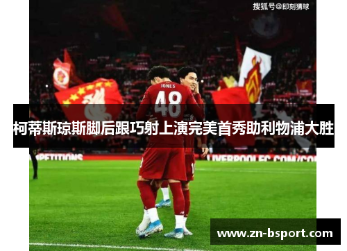 柯蒂斯琼斯脚后跟巧射上演完美首秀助利物浦大胜 柯蒂斯琼斯脚后跟巧射上演完美首秀助利物浦大胜