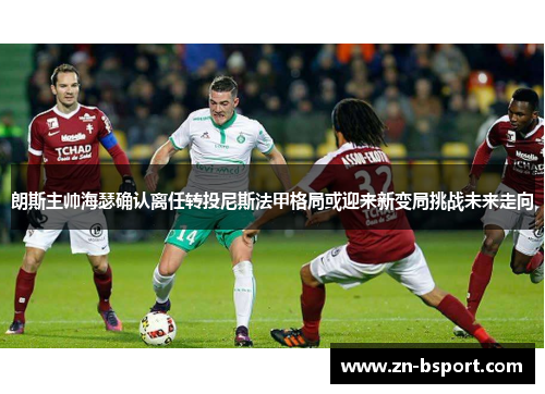 朗斯主帅海瑟确认离任转投尼斯法甲格局或迎来新变局挑战未来走向