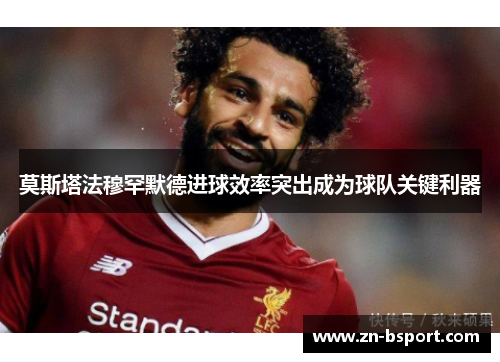 莫斯塔法穆罕默德进球效率突出成为球队关键利器