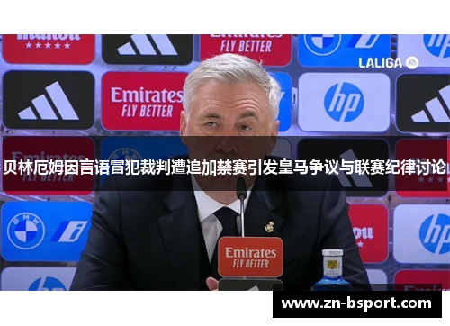 贝林厄姆因言语冒犯裁判遭追加禁赛引发皇马争议与联赛纪律讨论