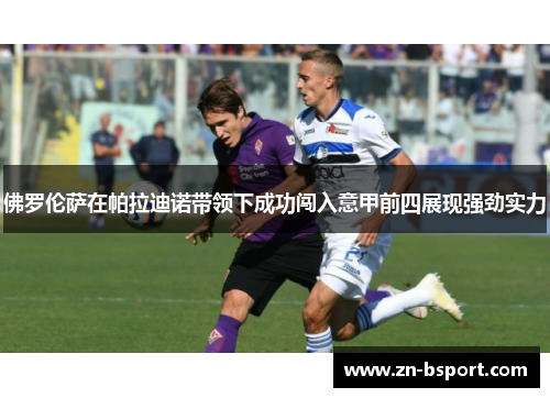 佛罗伦萨在帕拉迪诺带领下成功闯入意甲前四展现强劲实力