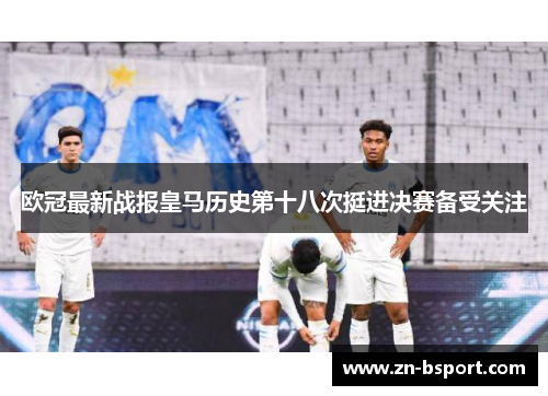 欧冠最新战报皇马历史第十八次挺进决赛备受关注