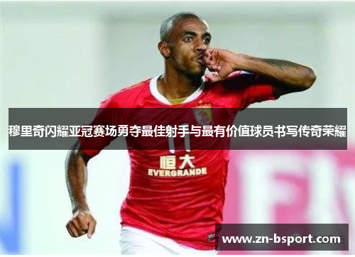 穆里奇闪耀亚冠赛场勇夺最佳射手与最有价值球员书写传奇荣耀