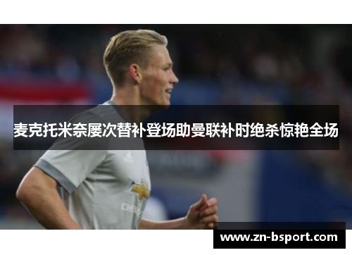 麦克托米奈屡次替补登场助曼联补时绝杀惊艳全场