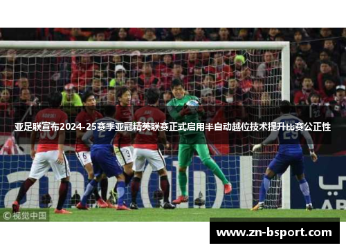 亚足联宣布2024-25赛季亚冠精英联赛正式启用半自动越位技术提升比赛公正性