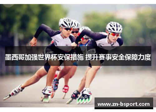 墨西哥加强世界杯安保措施 提升赛事安全保障力度 墨西哥加强世界杯安保措施 提升赛事安全保障力度