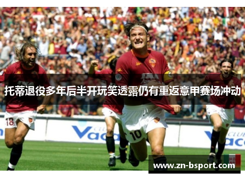 托蒂退役多年后半开玩笑透露仍有重返意甲赛场冲动 托蒂退役多年后半开玩笑透露仍有重返意甲赛场冲动