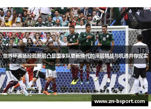 世界杯赛场经验断层凸显国家队更新换代的深层挑战与机遇并存现实