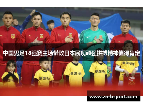 中国男足18强赛主场惜败日本展现顽强拼搏精神值得肯定 中国男足18强赛主场惜败日本展现顽强拼搏精神值得肯定