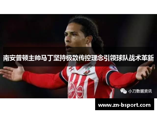 南安普顿主帅马丁坚持极致传控理念引领球队战术革新 南安普顿主帅马丁坚持极致传控理念引领球队战术革新
