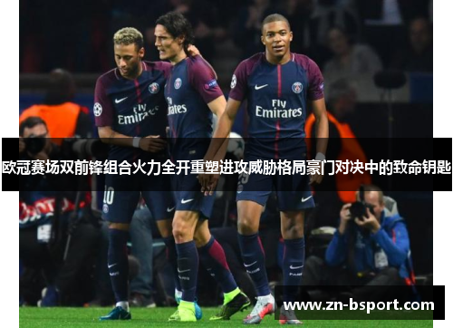 欧冠赛场双前锋组合火力全开重塑进攻威胁格局豪门对决中的致命钥匙 欧冠赛场双前锋组合火力全开重塑进攻威胁格局豪门对决中的致命钥匙