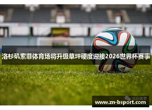 洛杉矶索菲体育场将升级草坪硬度迎接2026世界杯赛事 洛杉矶索菲体育场将升级草坪硬度迎接2026世界杯赛事
