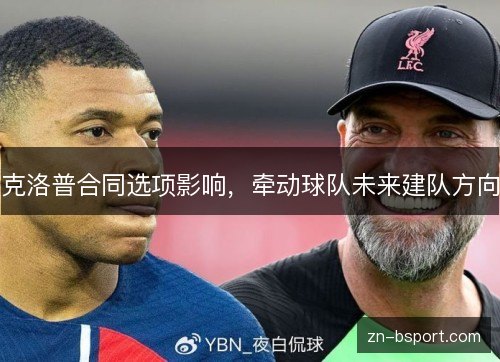 克洛普合同选项影响,牵动球队未来建队方向 克洛普合同选项影响,牵动球队未来建队方向