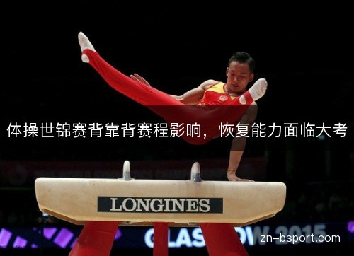 体操世锦赛背靠背赛程影响,恢复能力面临大考 体操世锦赛背靠背赛程影响,恢复能力面临大考