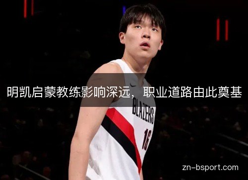 明凯启蒙教练影响深远,职业道路由此奠基 明凯启蒙教练影响深远,职业道路由此奠基