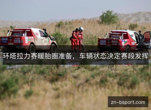 环塔拉力赛暖胎圈准备,车辆状态决定赛段发挥 环塔拉力赛暖胎圈准备,车辆状态决定赛段发挥