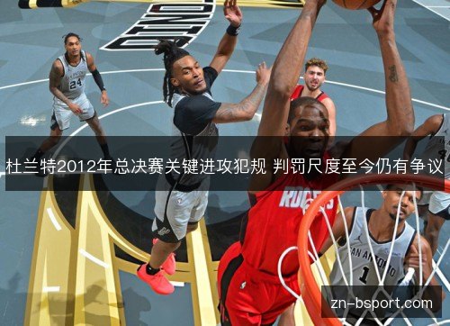 杜兰特2012年总决赛关键进攻犯规 判罚尺度至今仍有争议 杜兰特2012年总决赛关键进攻犯规 判罚尺度至今仍有争议